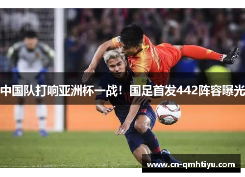 中国队打响亚洲杯一战!国足首发442阵容曝光