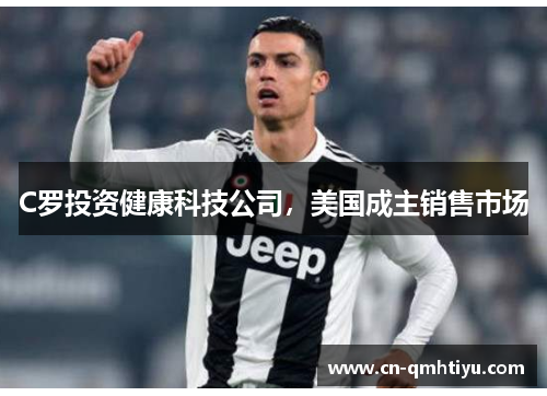 C罗投资健康科技公司,美国成主销售市场