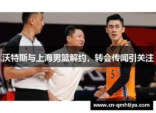 沃特斯与上海男篮解约,转会传闻引关注