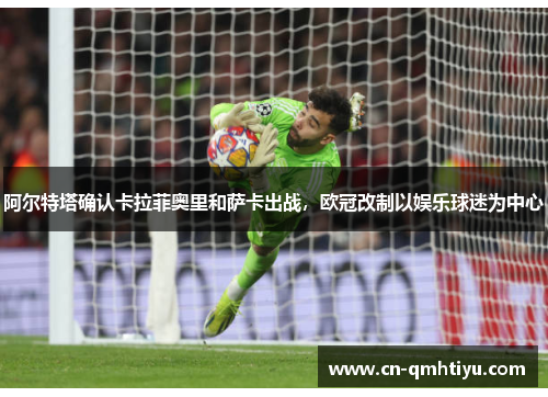 阿尔特塔确认卡拉菲奥里和萨卡出战,欧冠改制以娱乐球迷为中心