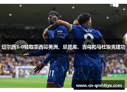 切尔西3-0轻取墨西哥美洲,恩昆库、吉乌和马杜埃克建功