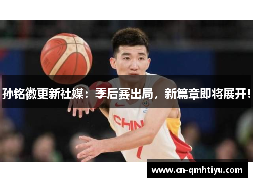 孙铭徽更新社媒：季后赛出局，新篇章即将展开！